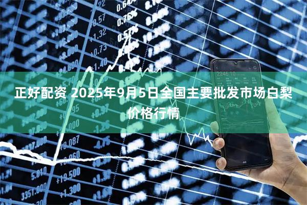 正好配资 2025年9月5日全国主要批发市场白梨价格行情
