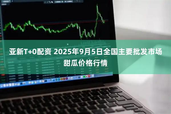 亚新T+0配资 2025年9月5日全国主要批发市场甜瓜价格行情