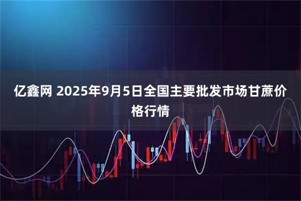 亿鑫网 2025年9月5日全国主要批发市场甘蔗价格行情