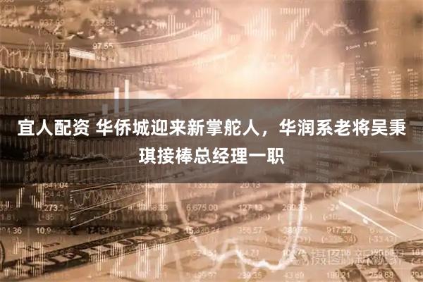宜人配资 华侨城迎来新掌舵人，华润系老将吴秉琪接棒总经理一职