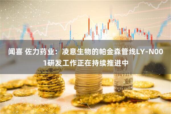 闻喜 佐力药业：凌意生物的帕金森管线LY-N001研发工作正在持续推进中