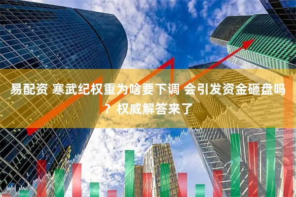 易配资 寒武纪权重为啥要下调 会引发资金砸盘吗？权威解答来了