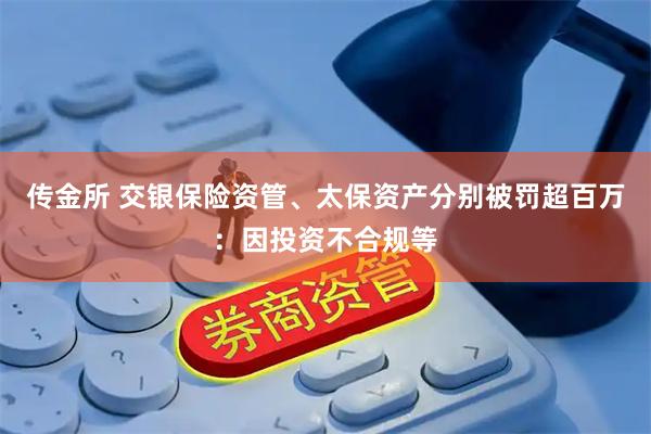 传金所 交银保险资管、太保资产分别被罚超百万：因投资不合规等