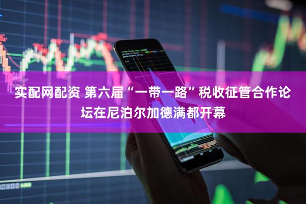 实配网配资 第六届“一带一路”税收征管合作论坛在尼泊尔加德满都开幕