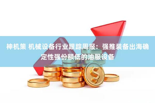 神机策 机械设备行业跟踪周报:强推装备出海确定性强份额低的油服设备