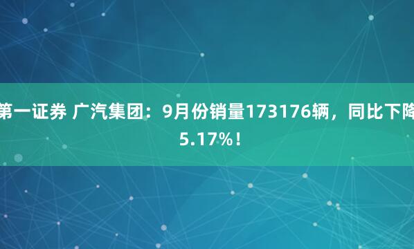 第一证券 广汽集团:9月份销量173176辆,同比下降 5.17%!