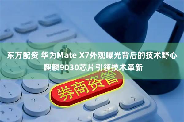 东方配资 华为Mate X7外观曝光背后的技术野心 麒麟9030芯片引领技术革新