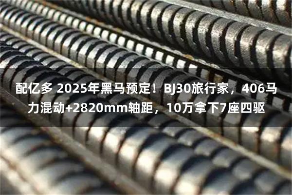 配亿多 2025年黑马预定！BJ30旅行家，406马力混动+2820mm轴距，10万拿下7座四驱