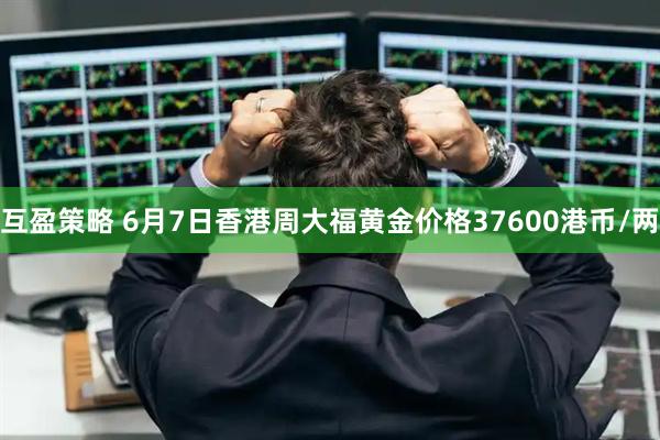 互盈策略 6月7日香港周大福黄金价格37600港币/两