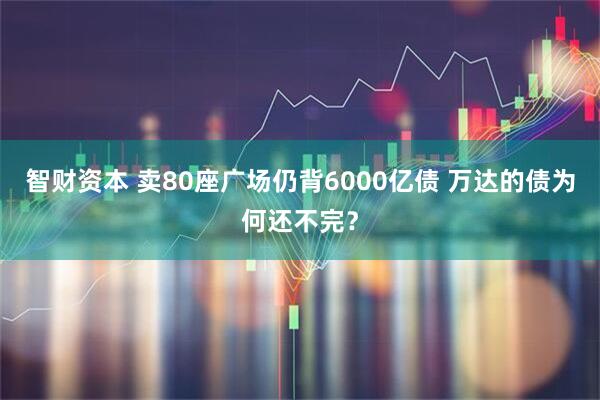 智财资本 卖80座广场仍背6000亿债 万达的债为何还不完？