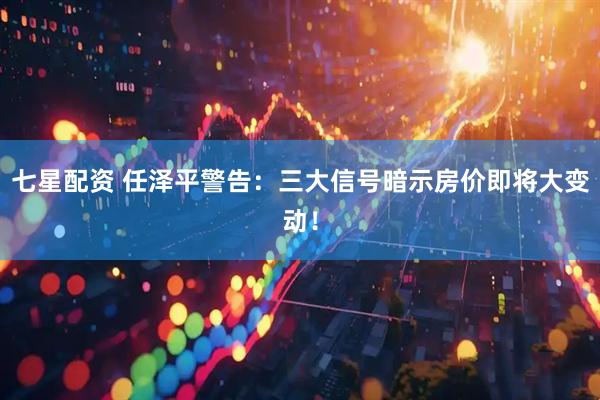 七星配资 任泽平警告：三大信号暗示房价即将大变动！