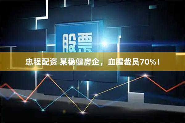 忠程配资 某稳健房企，血腥裁员70%！