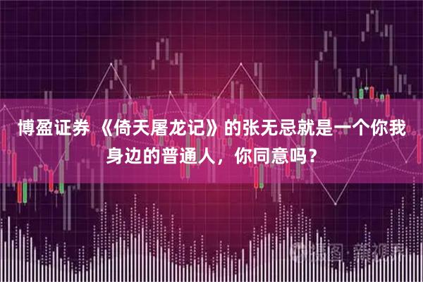 博盈证券 《倚天屠龙记》的张无忌就是一个你我身边的普通人，你同意吗？