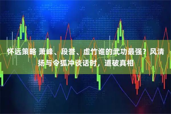怀远策略 萧峰、段誉、虚竹谁的武功最强？风清扬与令狐冲谈话时，道破真相