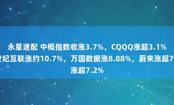 永星速配 中概指数收涨3.7%，CQQQ涨超3.1%，世纪互联涨约10.7%，万国数据涨8.88%，蔚来涨超7.2%