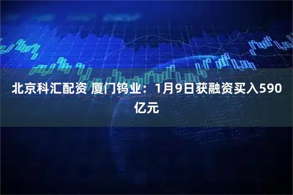 北京科汇配资 厦门钨业：1月9日获融资买入590亿元