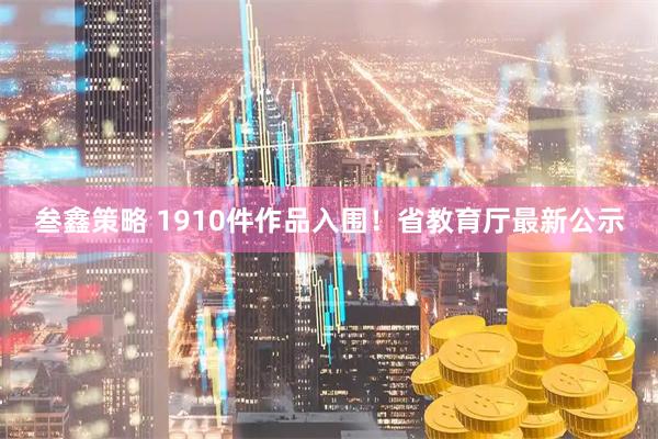 叁鑫策略 1910件作品入围！省教育厅最新公示