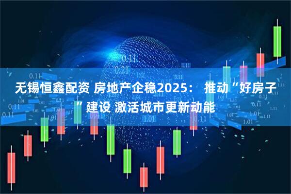 无锡恒鑫配资 房地产企稳2025： 推动“好房子”建设 激活城市更新动能