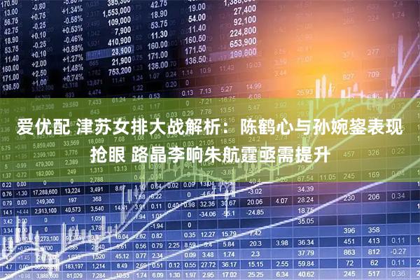 爱优配 津苏女排大战解析：陈鹤心与孙婉鋆表现抢眼 路晶李响朱航霆亟需提升