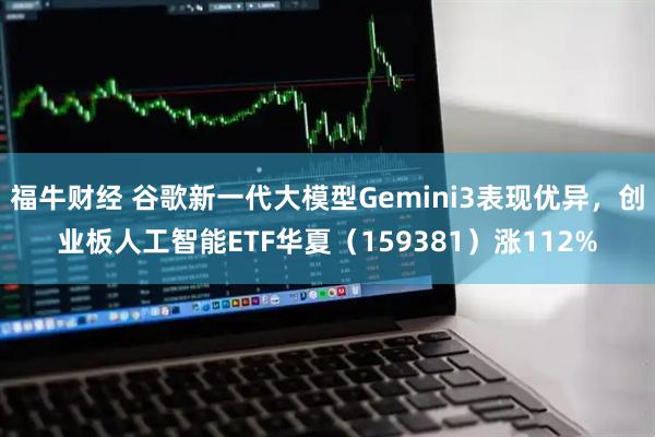 福牛财经 谷歌新一代大模型Gemini3表现优异,创业板人工智能ETF华夏(159381)涨112%