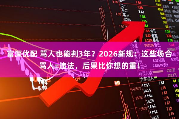 富深优配 骂人也能判3年？2026新规：这些场合骂人=违法，后果比你想的重！