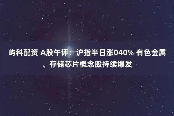 屿科配资 A股午评：沪指半日涨040% 有色金属、存储芯片概念股持续爆发