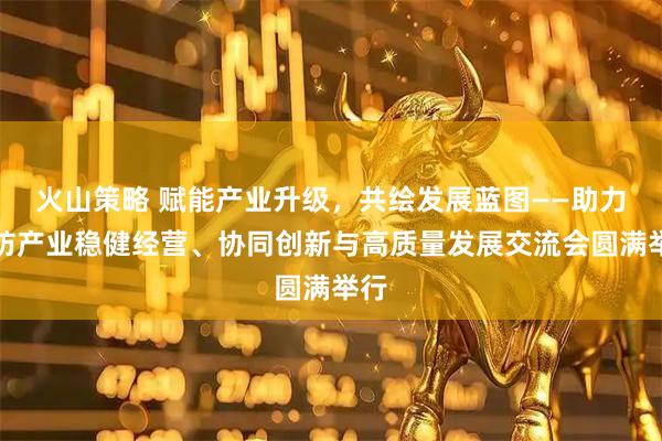 火山策略 赋能产业升级,共绘发展蓝图——助力棉纺产业稳健经营、协同创新与高质量发展交流会圆满举行
