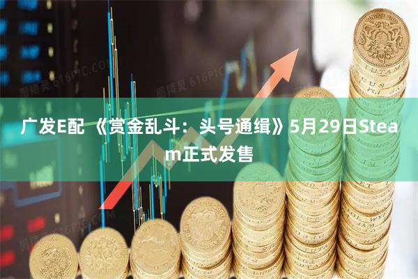 广发E配 《赏金乱斗：头号通缉》5月29日Steam正式发售