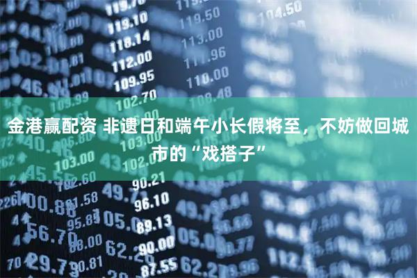 金港赢配资 非遗日和端午小长假将至，不妨做回城市的“戏搭子”