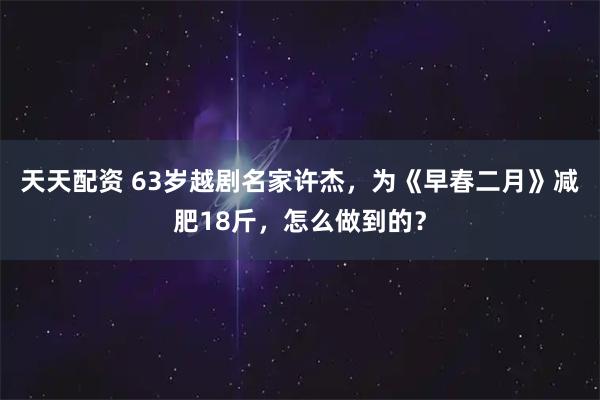 天天配资 63岁越剧名家许杰,为《早春二月》减肥18斤,怎么做到的?