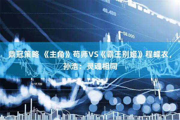 鼎冠策略 《主角》苟师VS《霸王别姬》程蝶衣，孙浩：灵魂相同
