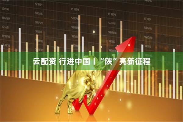 云配资 行进中国丨“陕”亮新征程