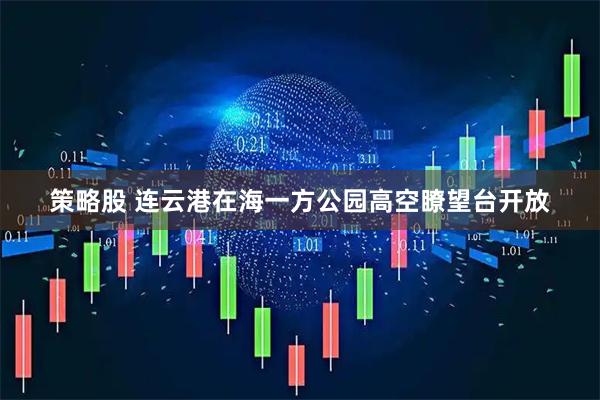 策略股 连云港在海一方公园高空瞭望台开放